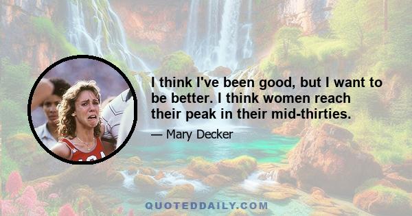 I think I've been good, but I want to be better. I think women reach their peak in their mid-thirties.