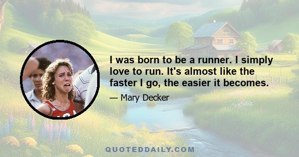 I was born to be a runner. I simply love to run. It's almost like the faster I go, the easier it becomes.