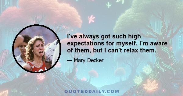 I've always got such high expectations for myself. I'm aware of them, but I can't relax them.