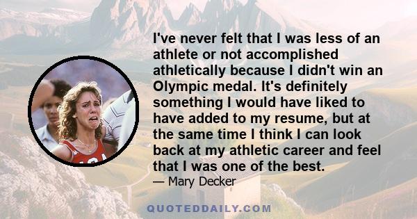 I've never felt that I was less of an athlete or not accomplished athletically because I didn't win an Olympic medal. It's definitely something I would have liked to have added to my resume, but at the same time I think 