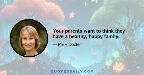 Your parents want to think they have a healthy, happy family.