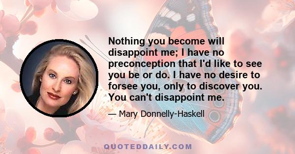 Nothing you become will disappoint me; I have no preconception that I'd like to see you be or do. I have no desire to forsee you, only to discover you. You can't disappoint me.