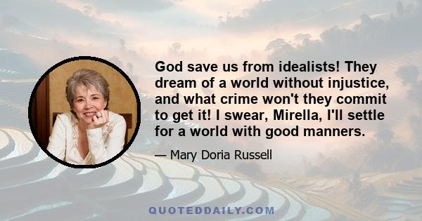 God save us from idealists! They dream of a world without injustice, and what crime won't they commit to get it! I swear, Mirella, I'll settle for a world with good manners.