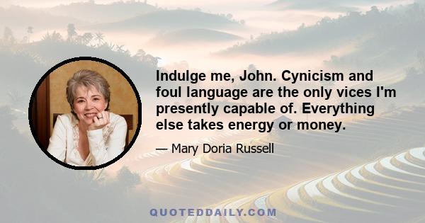 Indulge me, John. Cynicism and foul language are the only vices I'm presently capable of. Everything else takes energy or money.