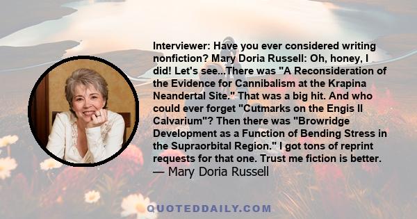 Interviewer: Have you ever considered writing nonfiction? Mary Doria Russell: Oh, honey, I did! Let's see...There was A Reconsideration of the Evidence for Cannibalism at the Krapina Neandertal Site. That was a big hit. 