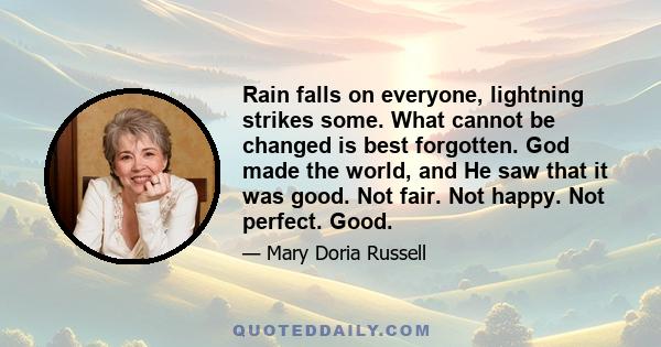 Rain falls on everyone, lightning strikes some. What cannot be changed is best forgotten. God made the world, and He saw that it was good. Not fair. Not happy. Not perfect. Good.