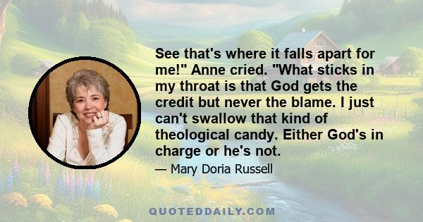 See that's where it falls apart for me! Anne cried. What sticks in my throat is that God gets the credit but never the blame. I just can't swallow that kind of theological candy. Either God's in charge or he's not.