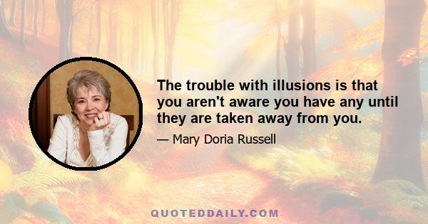 The trouble with illusions is that you aren't aware you have any until they are taken away from you.