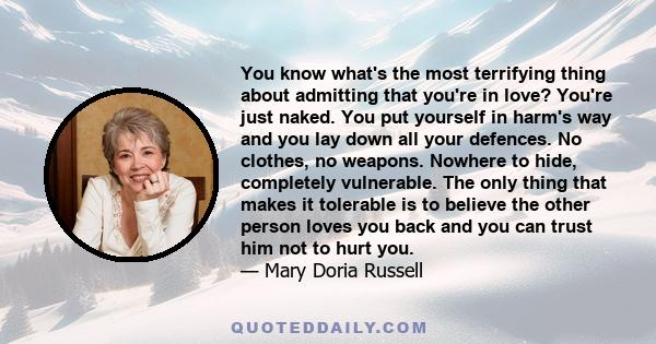 You know what's the most terrifying thing about admitting that you're in love? You're just naked. You put yourself in harm's way and you lay down all your defences. No clothes, no weapons. Nowhere to hide, completely