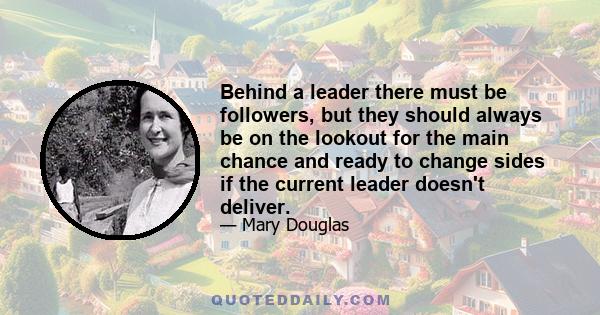 Behind a leader there must be followers, but they should always be on the lookout for the main chance and ready to change sides if the current leader doesn't deliver.