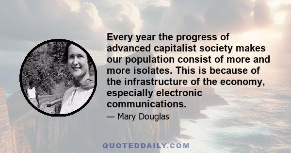 Every year the progress of advanced capitalist society makes our population consist of more and more isolates. This is because of the infrastructure of the economy, especially electronic communications.