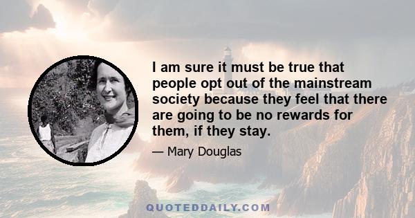 I am sure it must be true that people opt out of the mainstream society because they feel that there are going to be no rewards for them, if they stay.