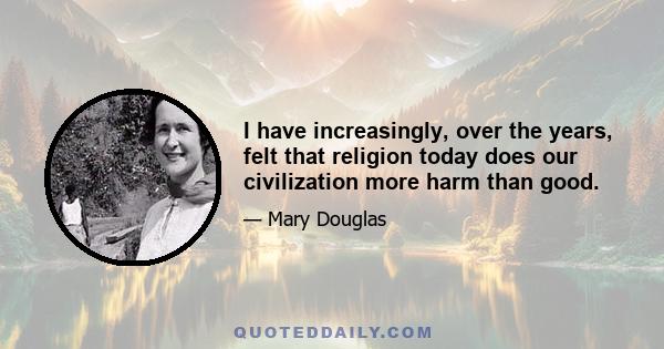 I have increasingly, over the years, felt that religion today does our civilization more harm than good.