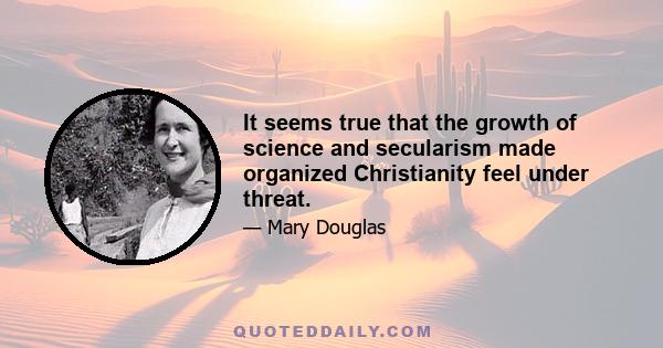 It seems true that the growth of science and secularism made organized Christianity feel under threat.