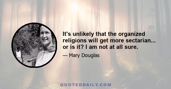 It's unlikely that the organized religions will get more sectarian... or is it? I am not at all sure.