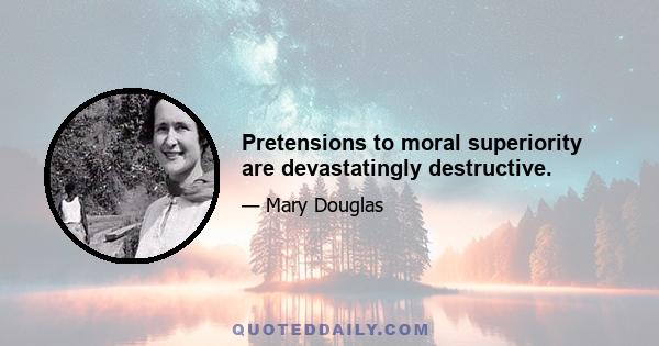 Pretensions to moral superiority are devastatingly destructive.