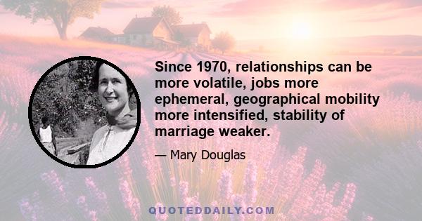 Since 1970, relationships can be more volatile, jobs more ephemeral, geographical mobility more intensified, stability of marriage weaker.