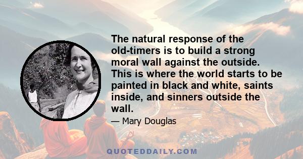 The natural response of the old-timers is to build a strong moral wall against the outside. This is where the world starts to be painted in black and white, saints inside, and sinners outside the wall.