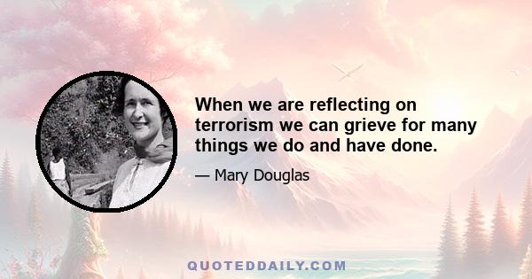 When we are reflecting on terrorism we can grieve for many things we do and have done.