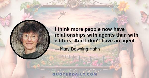 I think more people now have relationships with agents than with editors. And I don't have an agent.