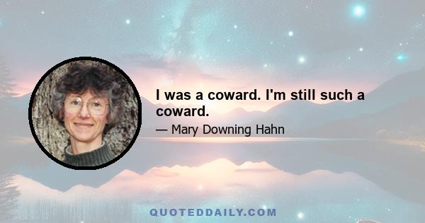 I was a coward. I'm still such a coward.