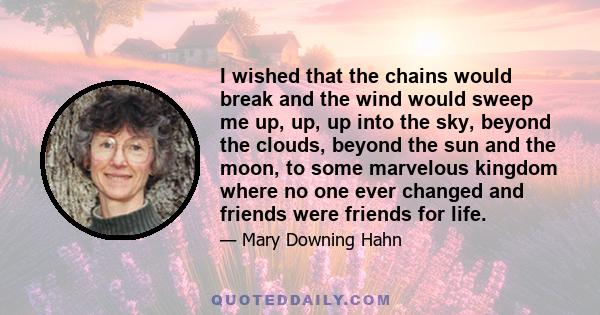 I wished that the chains would break and the wind would sweep me up, up, up into the sky, beyond the clouds, beyond the sun and the moon, to some marvelous kingdom where no one ever changed and friends were friends for