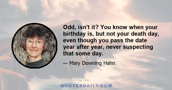 Odd, isn't it? You know when your birthday is, but not your death day, even though you pass the date year after year, never suspecting that some day.