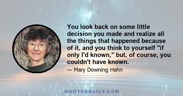 You look back on some little decision you made and realize all the things that happened because of it, and you think to yourself if only I'd known, but, of course, you couldn't have known.