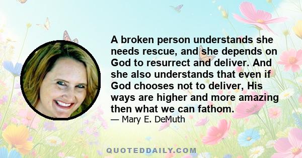 A broken person understands she needs rescue, and she depends on God to resurrect and deliver. And she also understands that even if God chooses not to deliver, His ways are higher and more amazing then what we can