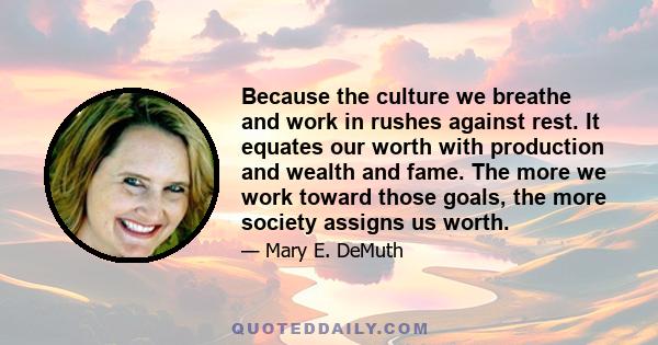 Because the culture we breathe and work in rushes against rest. It equates our worth with production and wealth and fame. The more we work toward those goals, the more society assigns us worth.