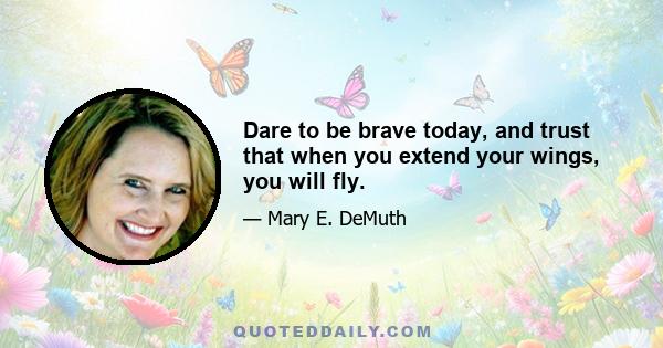 Dare to be brave today, and trust that when you extend your wings, you will fly.