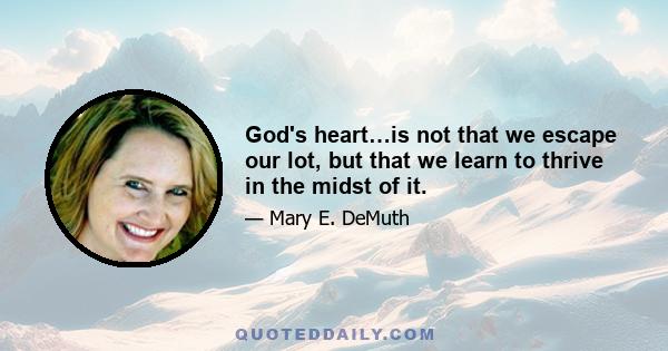 God's heart…is not that we escape our lot, but that we learn to thrive in the midst of it.