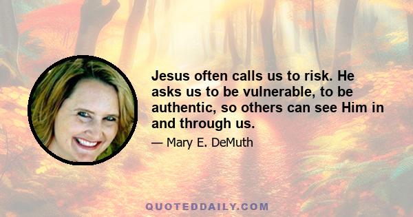 Jesus often calls us to risk. He asks us to be vulnerable, to be authentic, so others can see Him in and through us.