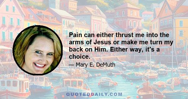 Pain can either thrust me into the arms of Jesus or make me turn my back on Him. Either way, it's a choice.