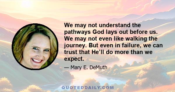 We may not understand the pathways God lays out before us. We may not even like walking the journey. But even in failure, we can trust that He’ll do more than we expect.