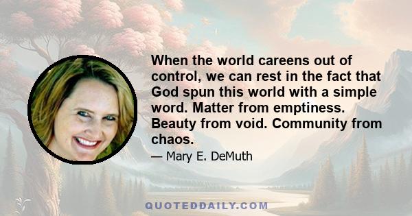 When the world careens out of control, we can rest in the fact that God spun this world with a simple word. Matter from emptiness. Beauty from void. Community from chaos.