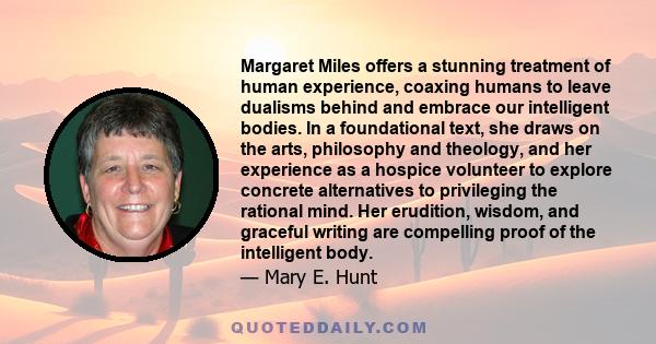 Margaret Miles offers a stunning treatment of human experience, coaxing humans to leave dualisms behind and embrace our intelligent bodies. In a foundational text, she draws on the arts, philosophy and theology, and her 