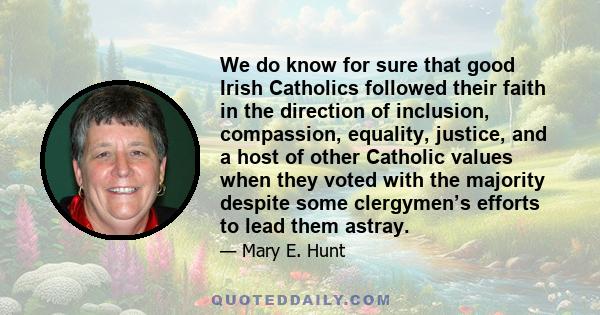 We do know for sure that good Irish Catholics followed their faith in the direction of inclusion, compassion, equality, justice, and a host of other Catholic values when they voted with the majority despite some