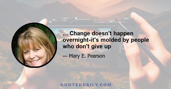 ... Change doesn't happen overnight-it's molded by people who don't give up