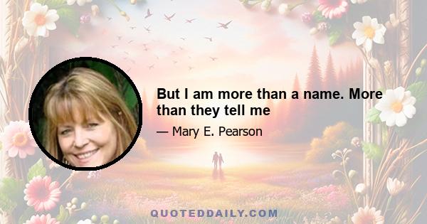 But I am more than a name. More than they tell me