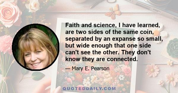 Faith and science, I have learned, are two sides of the same coin, separated by an expanse so small, but wide enough that one side can't see the other. They don't know they are connected.