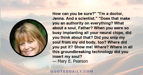 How can you be sure? I'm a doctor, Jenna. And a scientist. Does that make you an authority on everything? What about a soul, Father? When you were so busy implanting all your neural chips, did you think about that? Did