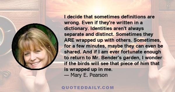 I decide that sometimes definitions are wrong. Even if they're written in a dictionary. Identities aren't always separate and distinct. Sometimes they ARE wrapped up with others. Sometimes, for a few minutes, maybe they 