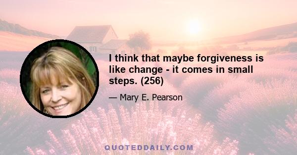 I think that maybe forgiveness is like change - it comes in small steps. (256)