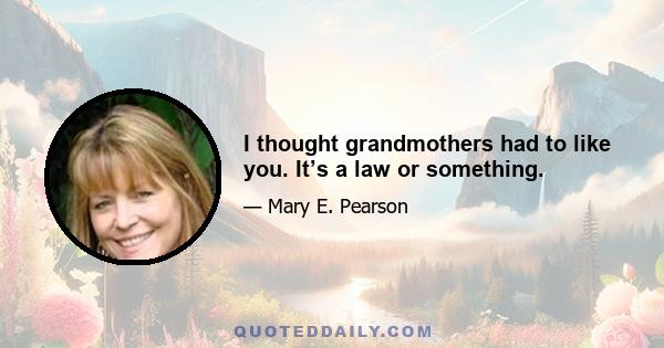 I thought grandmothers had to like you. It’s a law or something.