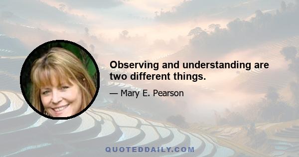 Observing and understanding are two different things.