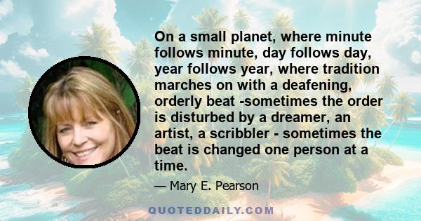 On a small planet, where minute follows minute, day follows day, year follows year, where tradition marches on with a deafening, orderly beat -sometimes the order is disturbed by a dreamer, an artist, a scribbler -