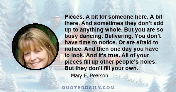 Pieces. A bit for someone here. A bit there. And sometimes they don't add up to anything whole. But you are so busy dancing. Delivering. You don't have time to notice. Or are afraid to notice. And then one day you have