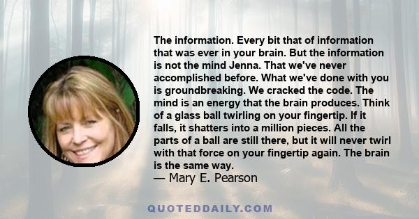 The information. Every bit that of information that was ever in your brain. But the information is not the mind Jenna. That we've never accomplished before. What we've done with you is groundbreaking. We cracked the