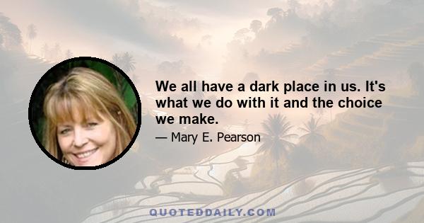 We all have a dark place in us. It's what we do with it and the choice we make.